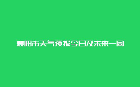 襄阳市天气预报今日及未来一周