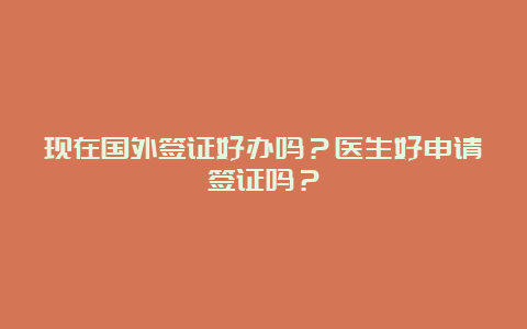 现在国外签证好办吗？医生好申请签证吗？