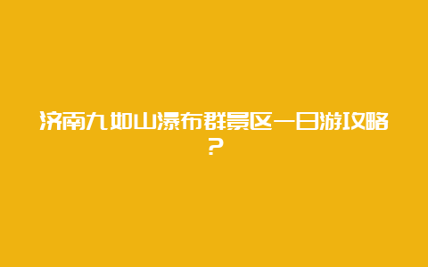 济南九如山瀑布群景区一日游攻略？