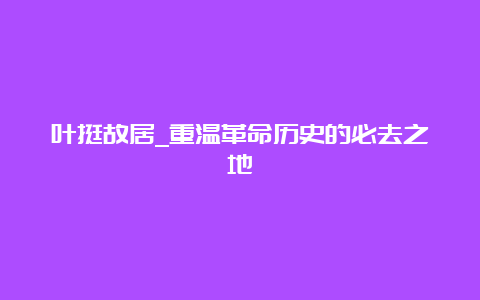 叶挺故居_重温革命历史的必去之地