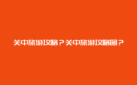 关中旅游攻略？关中旅游攻略图？