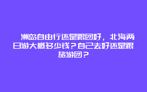 涠洲岛自由行还是跟团好，北海两日游大概多少钱？自己去好还是跟旅游团？