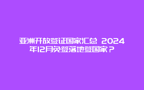 亚洲开放签证国家汇总 2024年12月免签落地签国家？