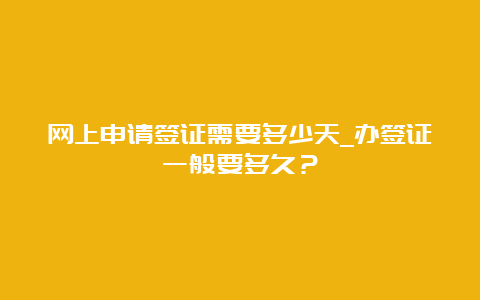 网上申请签证需要多少天_办签证一般要多久？