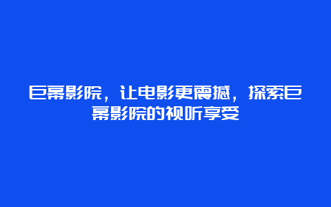 巨幕影院，让电影更震撼，探索巨幕影院的视听享受