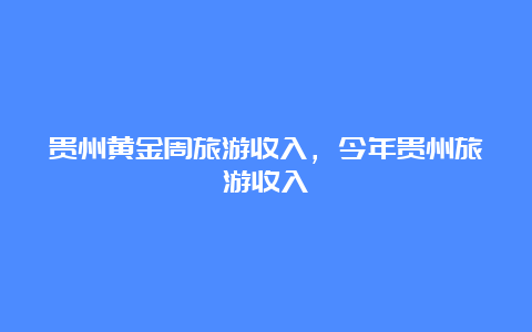 贵州黄金周旅游收入，今年贵州旅游收入