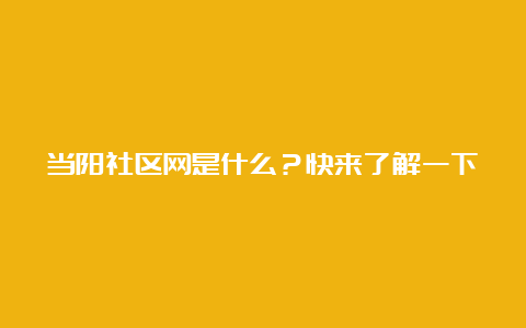 当阳社区网是什么？快来了解一下