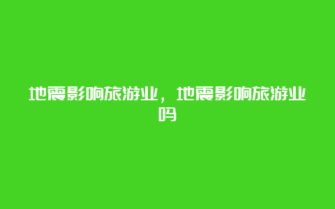 地震影响旅游业，地震影响旅游业吗