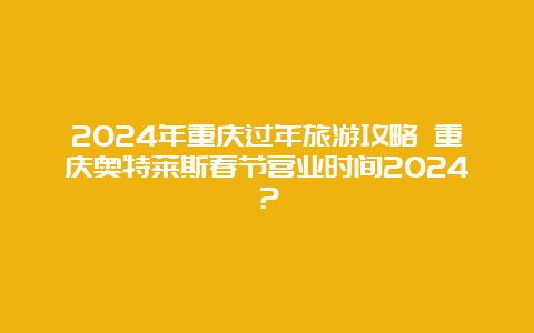 2024年重庆过年旅游攻略 重庆奥特莱斯春节营业时间2024？