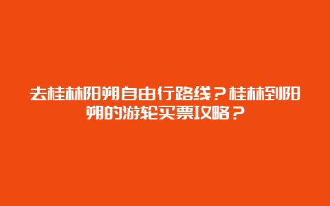 去桂林阳朔自由行路线？桂林到阳朔的游轮买票攻略？