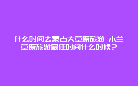 什么时间去蒙古大草原旅游 木兰草原旅游最佳时间什么时候？