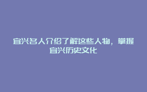 宜兴名人介绍了解这些人物，掌握宜兴历史文化