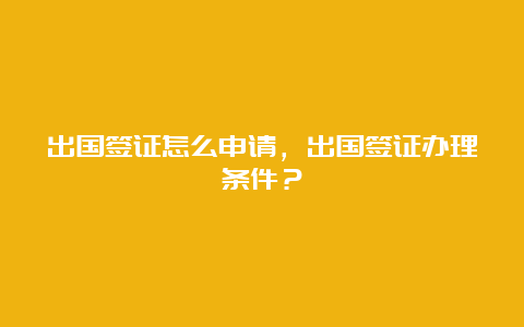 出国签证怎么申请，出国签证办理条件？