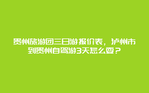 贵州旅游团三日游报价表，泸州市到贵州自驾游3天怎么耍？