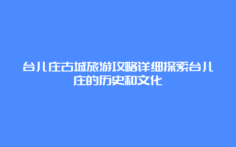 台儿庄古城旅游攻略详细探索台儿庄的历史和文化