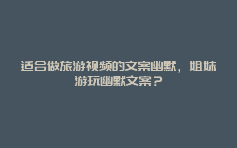 适合做旅游视频的文案幽默，姐妹游玩幽默文案？