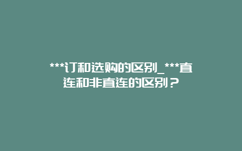 ***订和选购的区别_***直连和非直连的区别？