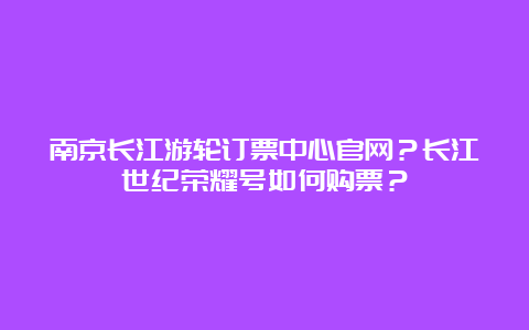 南京长江游轮订票中心官网？长江世纪荣耀号如何购票？