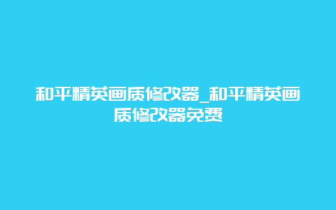 和平精英画质修改器_和平精英画质修改器免费