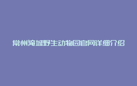 常州淹城野生动物园官网详细介绍