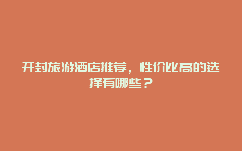 开封旅游酒店推荐，性价比高的选择有哪些？