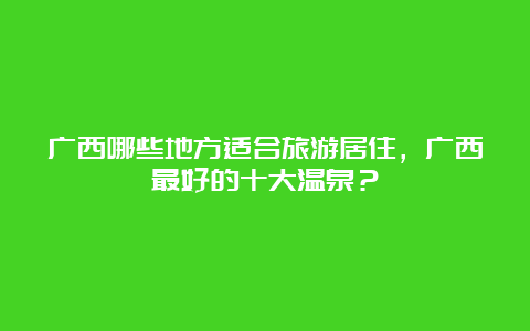 广西哪些地方适合旅游居住，广西最好的十大温泉？