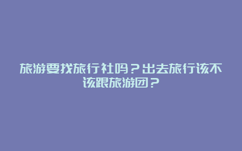 旅游要找旅行社吗？出去旅行该不该跟旅游团？