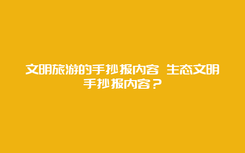 文明旅游的手抄报内容 生态文明手抄报内容？