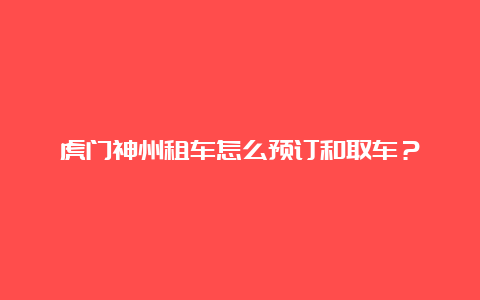 虎门神州租车怎么预订和取车？