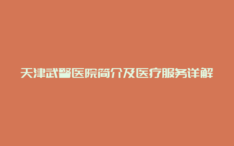 天津武警医院简介及医疗服务详解