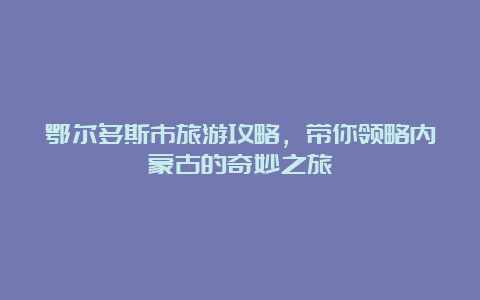 鄂尔多斯市旅游攻略，带你领略内蒙古的奇妙之旅