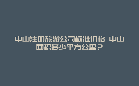 中山注册旅游公司标准价格 中山面积多少平方公里？