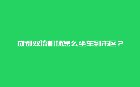 成都双流机场怎么坐车到市区？