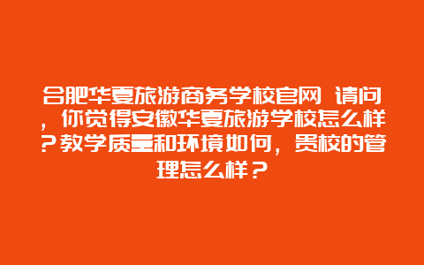 合肥华夏旅游商务学校官网 请问，你觉得安徽华夏旅游学校怎么样？教学质量和环境如何，贵校的管理怎么样？