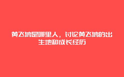 黄飞鸿是哪里人，讨论黄飞鸿的出生地和成长经历