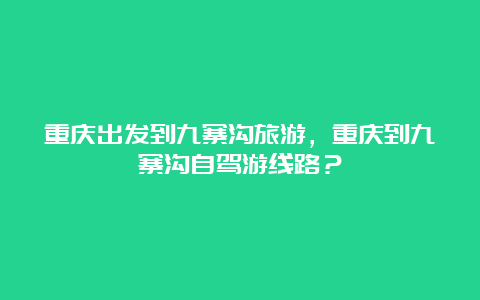 重庆出发到九寨沟旅游，重庆到九寨沟自驾游线路？