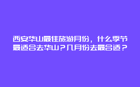 西安华山最佳旅游月份，什么季节最适合去华山？几月份去最合适？