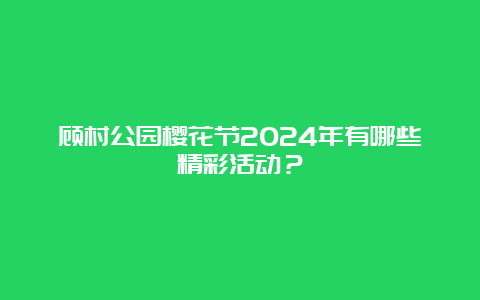 顾村公园樱花节2024年有哪些精彩活动？