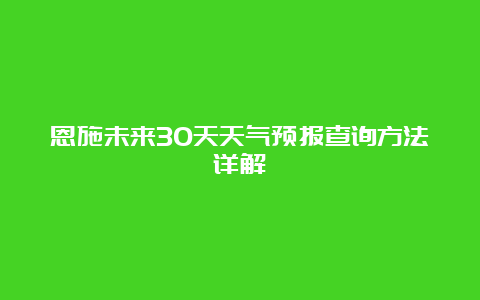 恩施未来30天天气预报查询方法详解