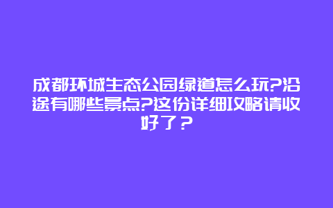 成都环城生态公园绿道怎么玩?沿途有哪些景点?这份详细攻略请收好了？