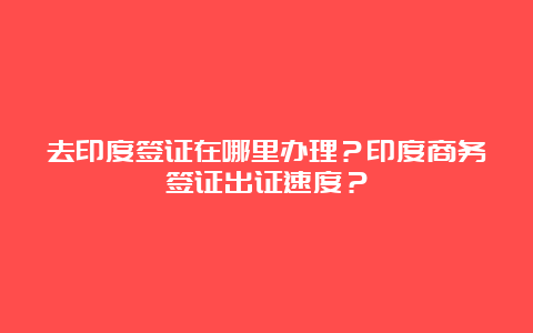 去印度签证在哪里办理？印度商务签证出证速度？