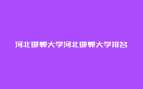 河北邯郸大学河北邯郸大学排名