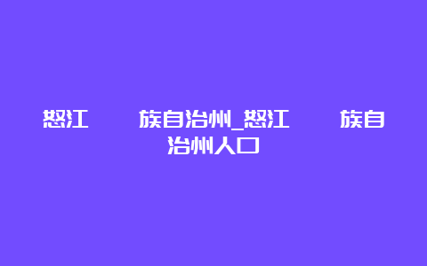 怒江僳僳族自治州_怒江傈僳族自治州人口