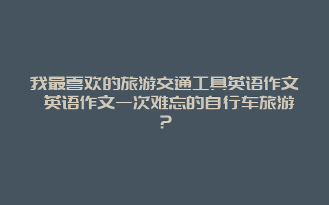 我最喜欢的旅游交通工具英语作文 英语作文一次难忘的自行车旅游？