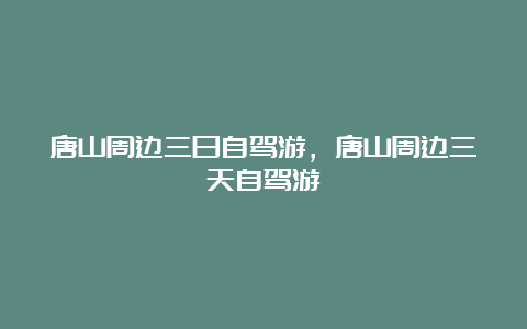 唐山周边三日自驾游，唐山周边三天自驾游