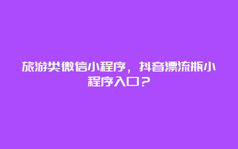 旅游类微信小程序，抖音漂流瓶小程序入口？