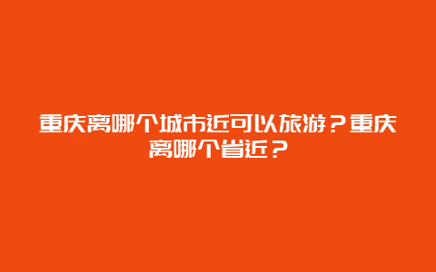 重庆离哪个城市近可以旅游？重庆离哪个省近？