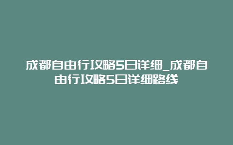 成都自由行攻略5日详细_成都自由行攻略5日详细路线