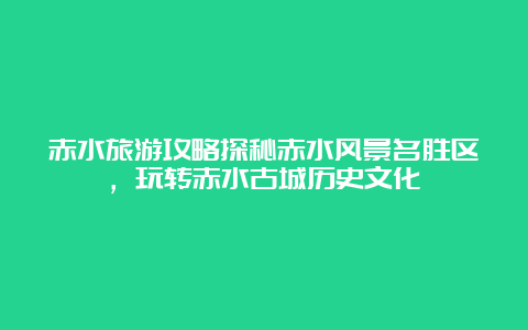 赤水旅游攻略探秘赤水风景名胜区，玩转赤水古城历史文化