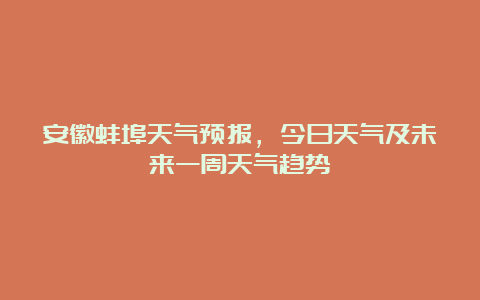 安徽蚌埠天气预报，今日天气及未来一周天气趋势